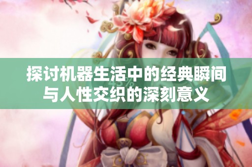探讨机器生活中的经典瞬间与人性交织的深刻意义