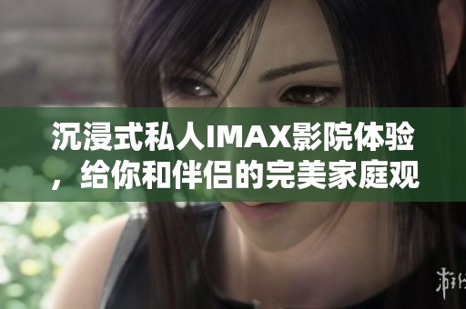 沉浸式私人IMAX影院体验，给你和伴侣的完美家庭观影空间