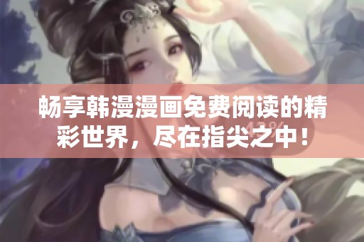 畅享韩漫漫画免费阅读的精彩世界，尽在指尖之中！