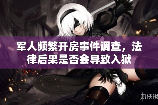 军人频繁开房事件调查，法律后果是否会导致入狱