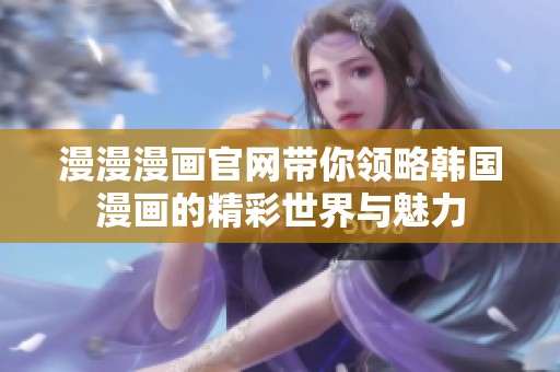 漫漫漫画官网带你领略韩国漫画的精彩世界与魅力