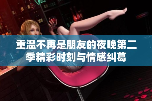 重温不再是朋友的夜晚第二季精彩时刻与情感纠葛
