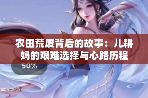 农田荒废背后的故事：儿耕妈的艰难选择与心路历程