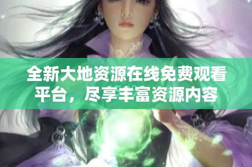 全新大地资源在线免费观看平台，尽享丰富资源内容