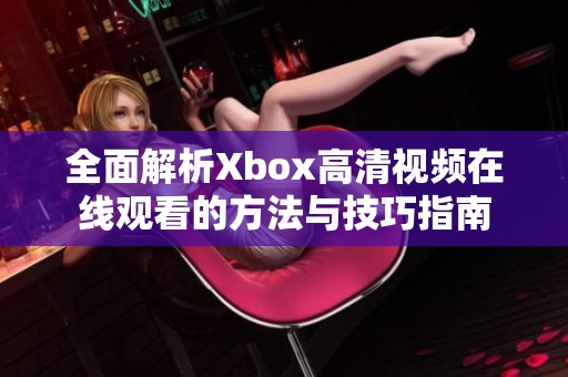全面解析Xbox高清视频在线观看的方法与技巧指南