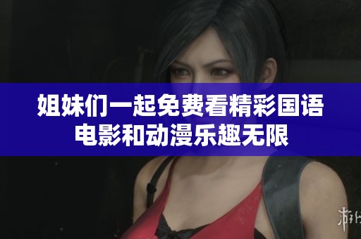 姐妹们一起免费看精彩国语电影和动漫乐趣无限
