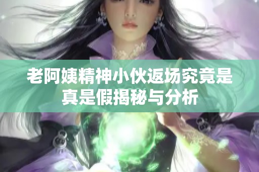 老阿姨精神小伙返场究竟是真是假揭秘与分析