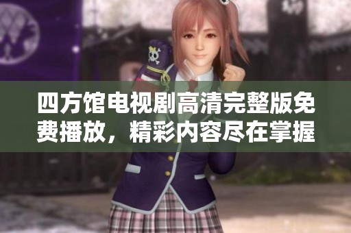 四方馆电视剧高清完整版免费播放，精彩内容尽在掌握中