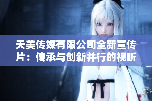 天美传媒有限公司全新宣传片：传承与创新并行的视听盛宴
