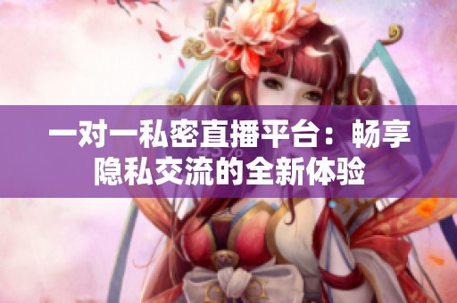 一对一私密直播平台：畅享隐私交流的全新体验