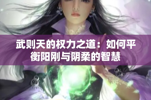武则天的权力之道：如何平衡阳刚与阴柔的智慧
