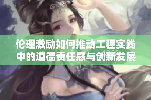 伦理激励如何推动工程实践中的道德责任感与创新发展