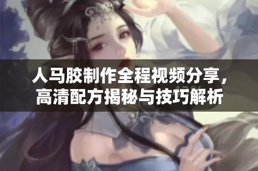 人马胶制作全程视频分享，高清配方揭秘与技巧解析