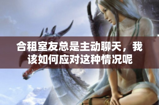 合租室友总是主动聊天，我该如何应对这种情况呢