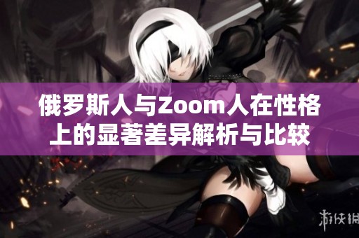 俄罗斯人与Zoom人在性格上的显著差异解析与比较