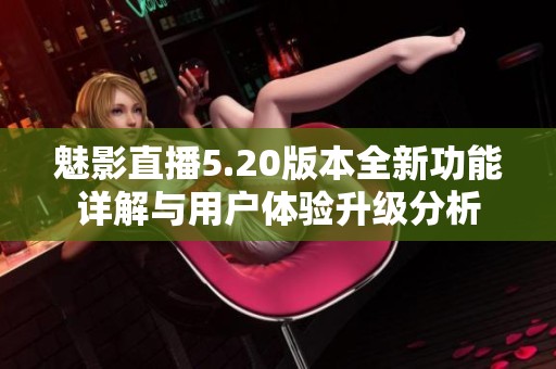 魅影直播5.20版本全新功能详解与用户体验升级分析