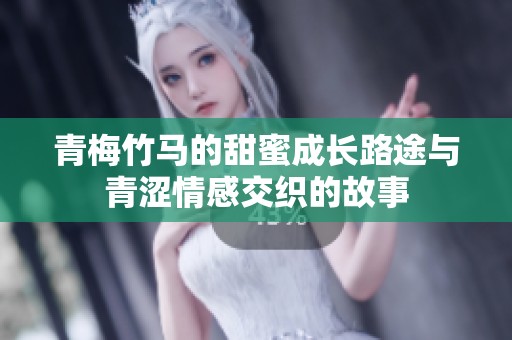 青梅竹马的甜蜜成长路途与青涩情感交织的故事