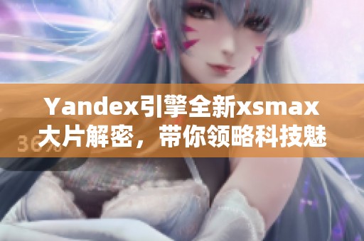 Yandex引擎全新xsmax大片解密，带你领略科技魅力