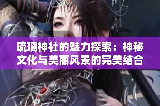 琉璃神社的魅力探索：神秘文化与美丽风景的完美结合
