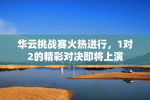 华云挑战赛火热进行，1对2的精彩对决即将上演