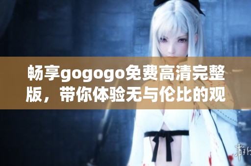 畅享gogogo免费高清完整版，带你体验无与伦比的观影乐趣