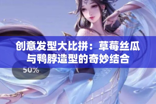 创意发型大比拼：草莓丝瓜与鸭脖造型的奇妙结合