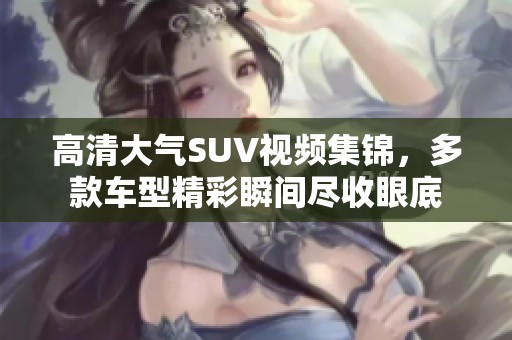 高清大气SUV视频集锦，多款车型精彩瞬间尽收眼底