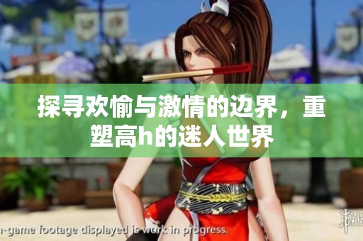 探寻欢愉与激情的边界，重塑高h的迷人世界