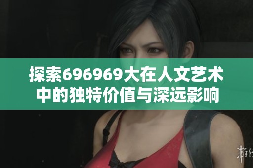 探索696969大在人文艺术中的独特价值与深远影响