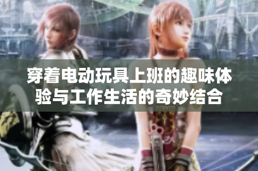 穿着电动玩具上班的趣味体验与工作生活的奇妙结合