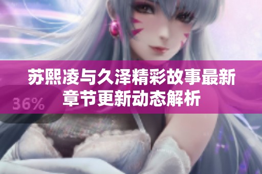 苏熙凌与久泽精彩故事最新章节更新动态解析