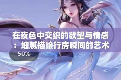 在夜色中交织的欲望与情感：细腻描绘行房瞬间的艺术之美