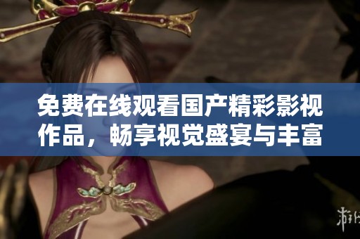 免费在线观看国产精彩影视作品，畅享视觉盛宴与丰富内容