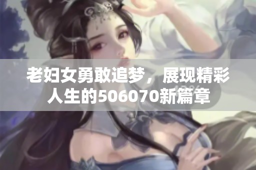 老妇女勇敢追梦，展现精彩人生的506070新篇章