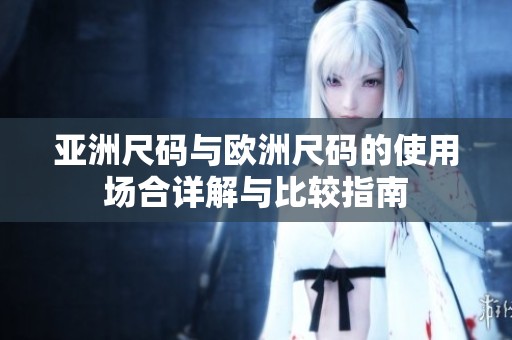 亚洲尺码与欧洲尺码的使用场合详解与比较指南