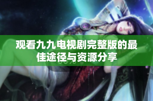观看九九电视剧完整版的最佳途径与资源分享
