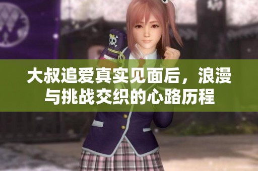 大叔追爱真实见面后，浪漫与挑战交织的心路历程