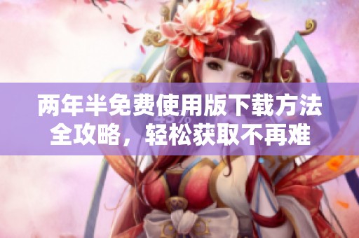 两年半免费使用版下载方法全攻略，轻松获取不再难