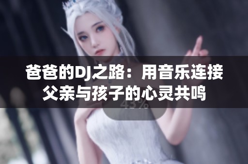 爸爸的DJ之路：用音乐连接父亲与孩子的心灵共鸣