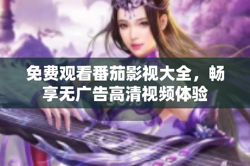 免费观看番茄影视大全，畅享无广告高清视频体验