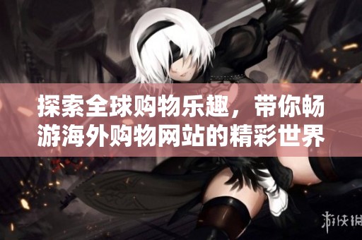 探索全球购物乐趣，带你畅游海外购物网站的精彩世界
