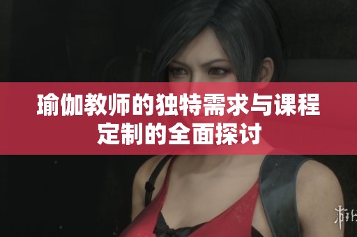 瑜伽教师的独特需求与课程定制的全面探讨