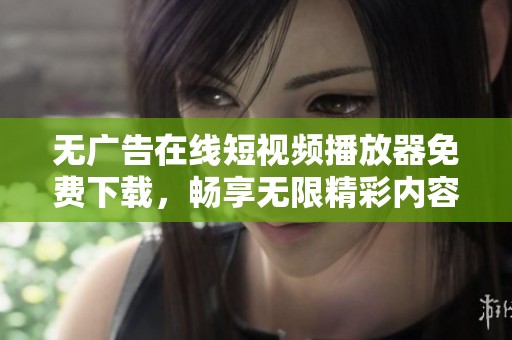 无广告在线短视频播放器免费下载，畅享无限精彩内容