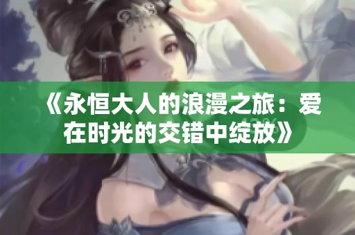 《永恒大人的浪漫之旅：爱在时光的交错中绽放》