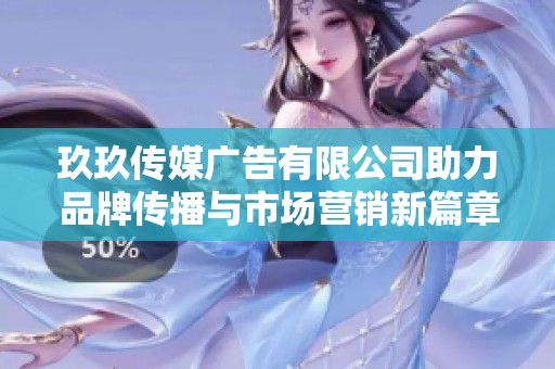 玖玖传媒广告有限公司助力品牌传播与市场营销新篇章