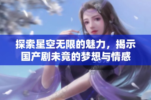 探索星空无限的魅力，揭示国产剧未竟的梦想与情感