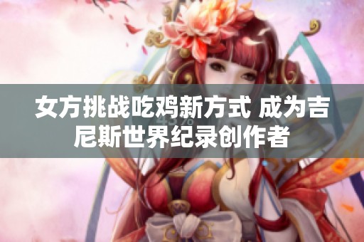 女方挑战吃鸡新方式 成为吉尼斯世界纪录创作者