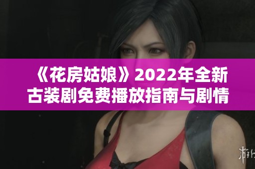 《花房姑娘》2022年全新古装剧免费播放指南与剧情解析