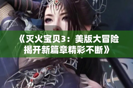 《灭火宝贝3：美版大冒险揭开新篇章精彩不断》