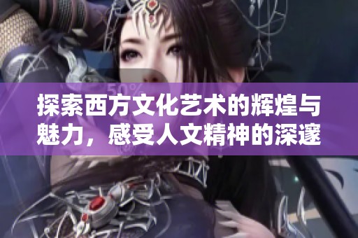 探索西方文化艺术的辉煌与魅力，感受人文精神的深邃